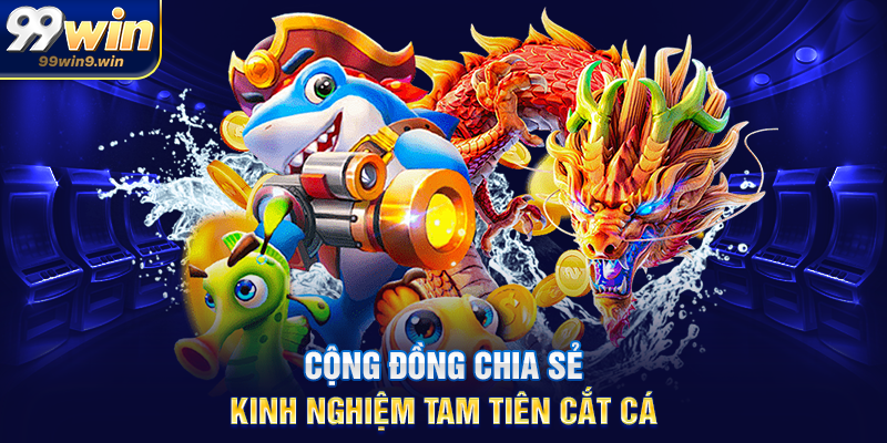 Tam tiên cắt cá 99WIN – Săn thưởng đỉnh cao trong thế giới bắn cá Cộng đồng chia sẻ kinh nghiệm Tam tiên cắt cá
