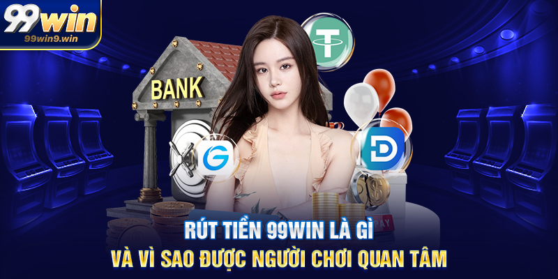 Rút tiền 99WIN là gì và vì sao được người chơi quan tâm