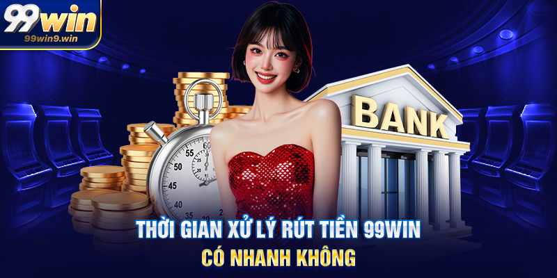 Thời gian xử lý rút tiền 99WIN có nhanh không