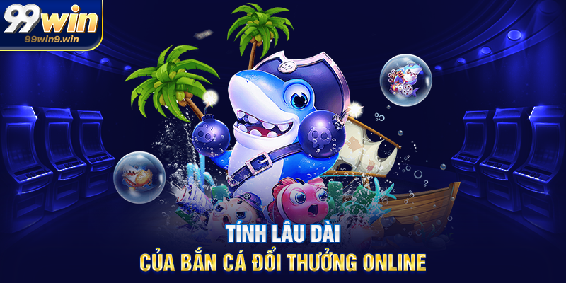 Bắn cá đổi thưởng 99WIN – Hình thức giải trí hiện đại, hấp dẫn Tính lâu dài của Bắn cá đổi thưởng online