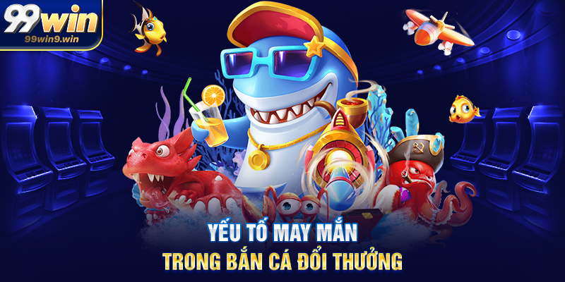 Bắn cá đổi thưởng 99WIN – Hình thức giải trí hiện đại, hấp dẫn Yếu tố may mắn trong Bắn cá đổi thưởng